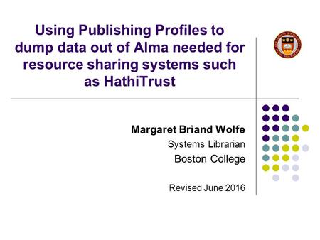 Using Publishing Profiles to dump data out of Alma needed for resource sharing systems such as HathiTrust Margaret Briand Wolfe Systems Librarian Boston.