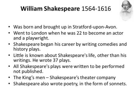 William Shakespeare 1564-1616 Was born and brought up in Stratford-upon-Avon. Went to London when he was 22 to become an actor and a playwright. Shakespeare.