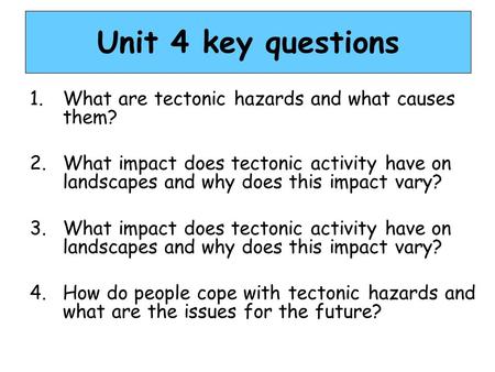 Unit 4 key questions 1.What are tectonic hazards and what causes them? 2.What impact does tectonic activity have on landscapes and why does this impact.