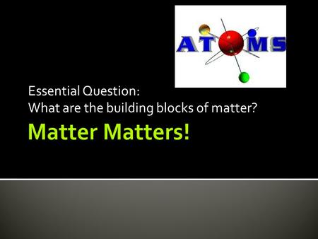 Essential Question: What are the building blocks of matter?