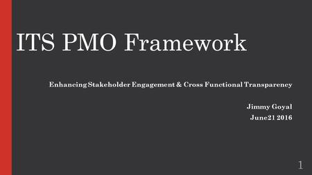 ITS PMO Framework Enhancing Stakeholder Engagement & Cross Functional Transparency Jimmy Goyal June21 2016 1.
