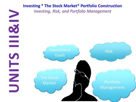 UNITS III&IV Investing * The Stock Market* Portfolio Construction Investing, Risk, and Portfolio Management The Stock Market Risk Portfolio Management.