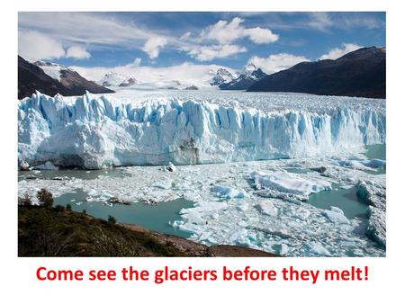 Come see the glaciers before they melt!. What do I have to do to get your attention? Put an ad in the paper? God.
