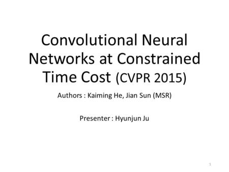 Convolutional Neural Networks at Constrained Time Cost (CVPR 2015) Authors : Kaiming He, Jian Sun (MSR) Presenter : Hyunjun Ju 1.