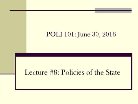 POLI 101: June 30, 2016 Lecture #8: Policies of the State.
