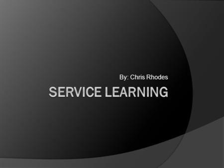 By: Chris Rhodes. What is Service Learning?  Service Learning is a method of teaching, learning and reflecting that combines academic classroom curriculum.