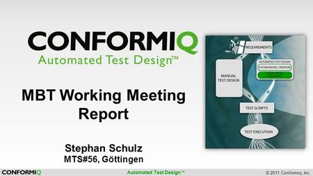 Automated Test Design ™ © 2011 Conformiq, Inc. CONFORMIQ DESIGNER MBT Working Meeting Report Stephan Schulz MTS#56, Göttingen.