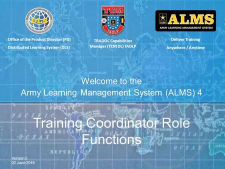 Deliver Training Anywhere / Anytime Welcome to the Army Learning Management System (ALMS) 4 TRADOC Capabilities Manager (TCM DL) TADLP Training Coordinator.