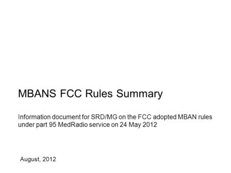 August, 2012 MBANS FCC Rules Summary Information document for SRD/MG on the FCC adopted MBAN rules under part 95 MedRadio service on 24 May 2012.