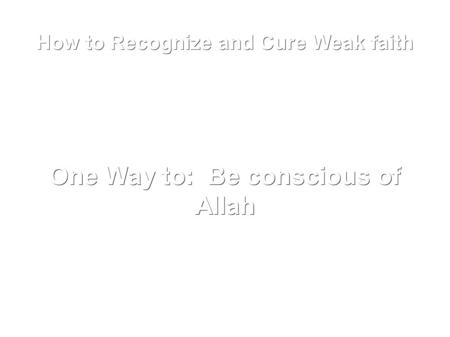 How to Recognize and Cure Weak faith One Way to: Be conscious of Allah.