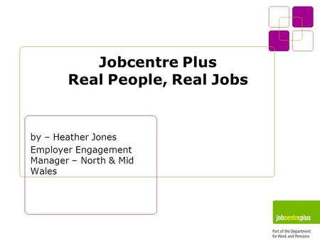 Jobcentre Plus Real People, Real Jobs by – Heather Jones Employer Engagement Manager – North & Mid Wales.