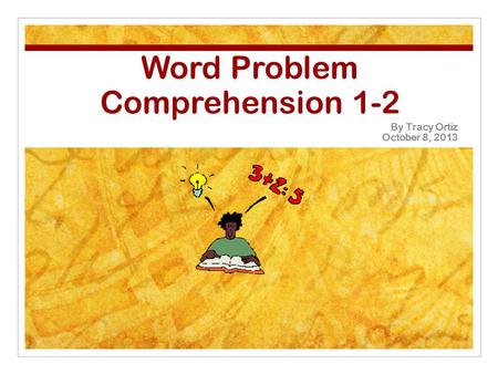 Word Problem Comprehension 1-2 By Tracy Ortiz October 8, 2013.