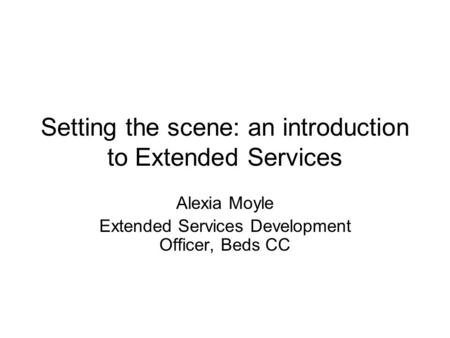 Setting the scene: an introduction to Extended Services Alexia Moyle Extended Services Development Officer, Beds CC.