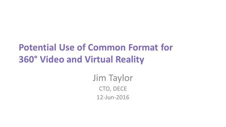 Potential Use of Common Format for 360° Video and Virtual Reality Jim Taylor CTO, DECE 12-Jun-2016.