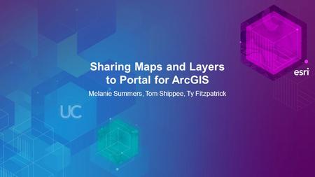 Sharing Maps and Layers to Portal for ArcGIS Melanie Summers, Tom Shippee, Ty Fitzpatrick.