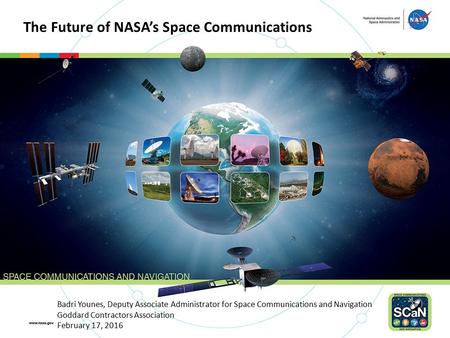 Badri Younes, Deputy Associate Administrator for Space Communications and Navigation Goddard Contractors Association February 17, 2016 The Future of NASA’s.