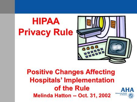 HIPAA Privacy Rule Positive Changes Affecting Hospitals’ Implementation of the Rule Melinda Hatton -- Oct. 31, 2002.