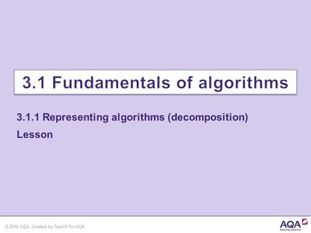 © 2016 AQA. Created by Teachit for AQA Lesson 3.1.1 Representing algorithms (decomposition)