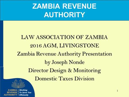 ZAMBIA REVENUE AUTHORITY LAW ASSOCIATION OF ZAMBIA 2016 AGM, LIVINGSTONE Zambia Revenue Authority Presentation by Joseph Nonde Director Design & Monitoring.