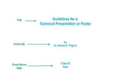 Guidelines for a Technical Presentation or Poster by Dr. Robert A. Pilgrim Class ID Date Title Author(S) Event/Venue Date.