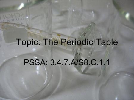 Topic: The Periodic Table PSSA: 3.4.7.A/S8.C.1.1.
