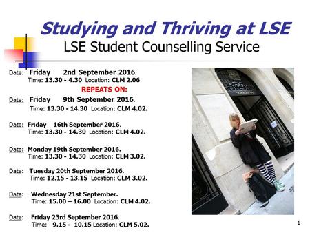 1 Studying and Thriving at LSE LSE Student Counselling Service Date: Friday 2nd September 2016. Time: 13.30 - 4.30 Location: CLM 2.06 REPEATS ON: Date: