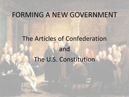 FORMING A NEW GOVERNMENT The Articles of Confederation and The U.S. Constitution.