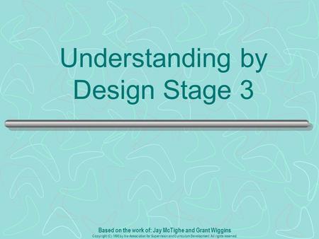 Understanding by Design Stage 3 Based on the work of: Jay McTighe and Grant Wiggins Copyright (C) 1998 by the Association for Supervision and Curriculum.