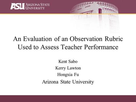 An Evaluation of an Observation Rubric Used to Assess Teacher Performance Kent Sabo Kerry Lawton Hongxia Fu Arizona State University.