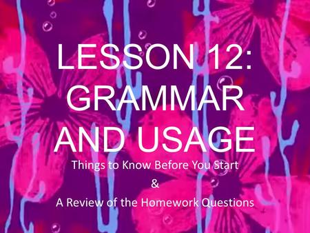 LESSON 12: GRAMMAR AND USAGE Things to Know Before You Start & A Review of the Homework Questions.