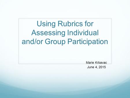 Using Rubrics for Assessing Individual and/or Group Participation Marie Krbavac June 4, 2015.