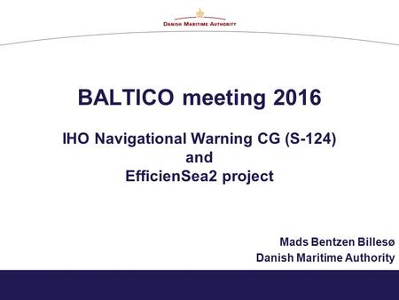 BALTICO meeting 2016 IHO Navigational Warning CG (S-124) and EfficienSea2 project Mads Bentzen Billesø Danish Maritime Authority.