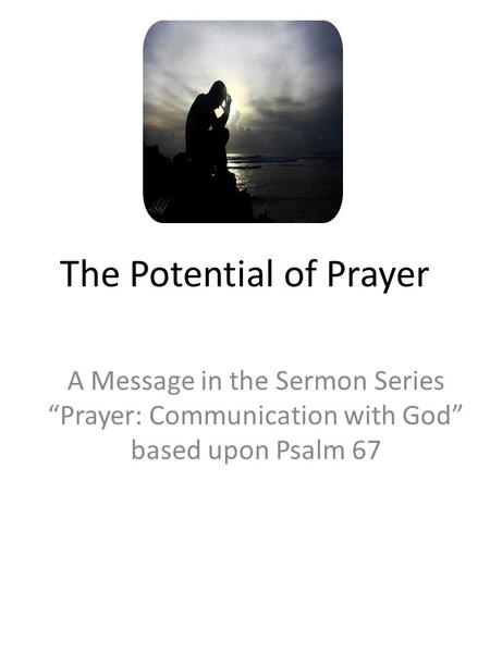 The Potential of Prayer A Message in the Sermon Series “Prayer: Communication with God” based upon Psalm 67.