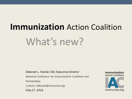 Immunization Action Coalition What’s new? Deborah L. Wexler, MD, Executive Director National Conference for Immunization Coalitions and Partnerships Contact: