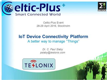1 1 Celtic-Plus Event 28-29 April 2016, Stockholm IoT Device Connectivity Platform A better way to manage “Things” Dr. C. Paul Slaby