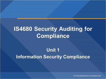 © ITT Educational Services, Inc. All rights reserved. IS4680 Security Auditing for Compliance Unit 1 Information Security Compliance.