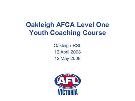Oakleigh AFCA Level One Youth Coaching Course Oakleigh RSL 12 April 2008 12 May 2008.