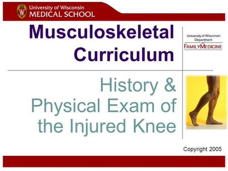 Musculoskeletal Curriculum History & Physical Exam of the Injured Knee Copyright 2005.