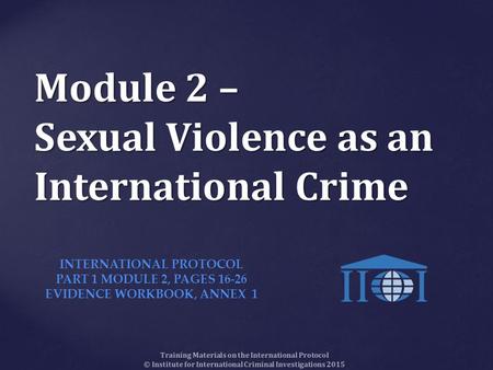 Module 2 – Sexual Violence as an International Crime Training Materials on the International Protocol © Institute for International Criminal Investigations.