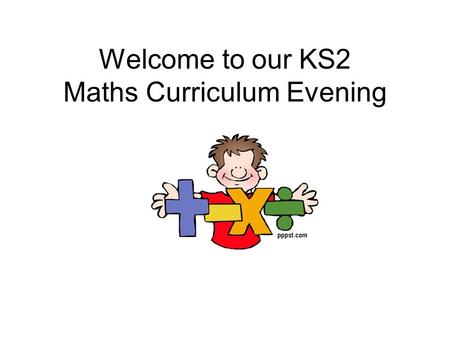 Welcome to our KS2 Maths Curriculum Evening. Objectives To explain the calculation methods we teach in school To help you support your child at home To.