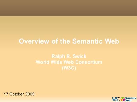 Overview of the Semantic Web Ralph R. Swick World Wide Web Consortium (W3C) 17 October 2009.