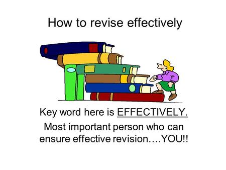 How to revise effectively Key word here is EFFECTIVELY. Most important person who can ensure effective revision….YOU!!