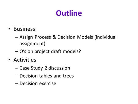 Outline Business – Assign Process & Decision Models (individual assignment) – Q’s on project draft models? Activities – Case Study 2 discussion – Decision.