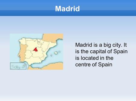 Madrid Madrid is a big city. It is the capital of Spain is located in the centre of Spain.