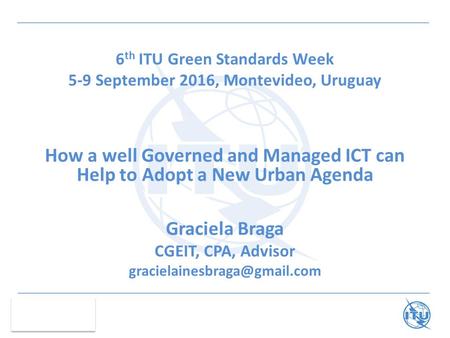 6 th ITU Green Standards Week 5-9 September 2016, Montevideo, Uruguay How a well Governed and Managed ICT can Help to Adopt a New Urban Agenda Graciela.