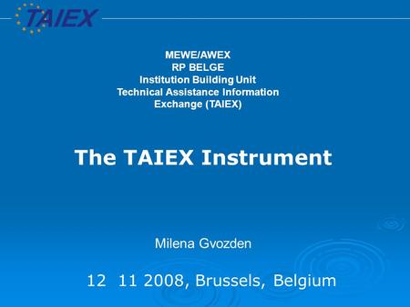 12 11 2008, Brussels, Belgium The TAIEX Instrument Milena Gvozden MEWE/AWEX RP BELGE Institution Building Unit Technical Assistance Information Exchange.