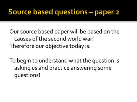 Our source based paper will be based on the causes of the second world war! Therefore our objective today is: To begin to understand what the question.