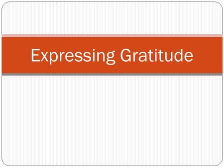 Expressing Gratitude. What is Gratitude? Gratitude is a feeling of thankfulness and joy we feel in response to something we have received, whether the.