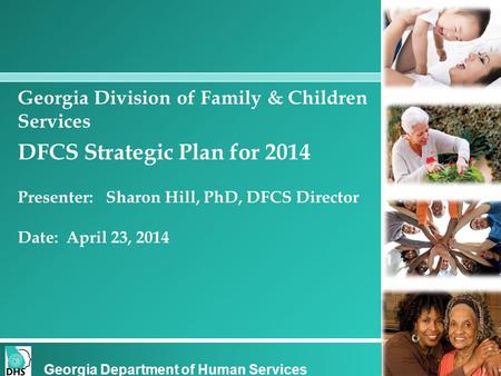 Georgia Division of Family & Children Services DFCS Strategic Plan for 2014 Presenter: Sharon Hill, PhD, DFCS Director Date: April 23, 2014 Georgia Department.