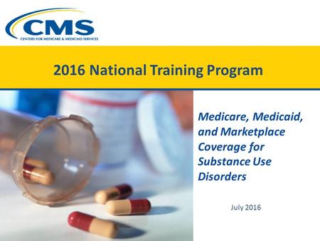 2016 National Training Program Medicare, Medicaid, and Marketplace Coverage for Substance Use Disorders July 2016.